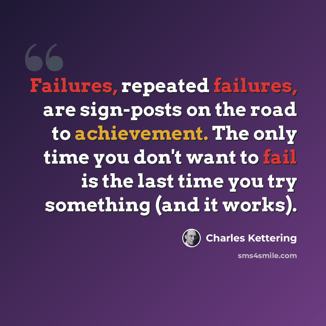 “Failures, repeated failures, are sign-posts on the road to achievement. The only time you don't want to fail is the last time you try something (and it works).” quote by Charles Kettering
