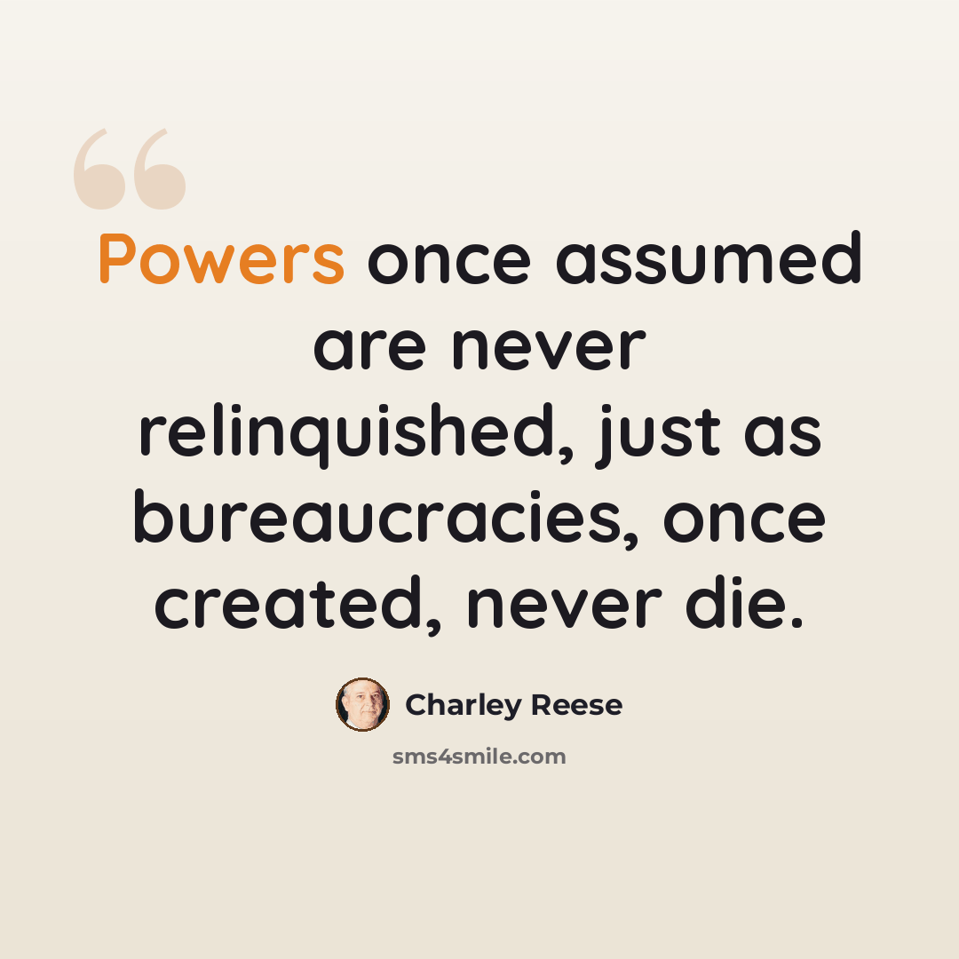 “Powers once assumed are never relinquished, just as bureaucracies, once created, never die.” quote by Charley Reese