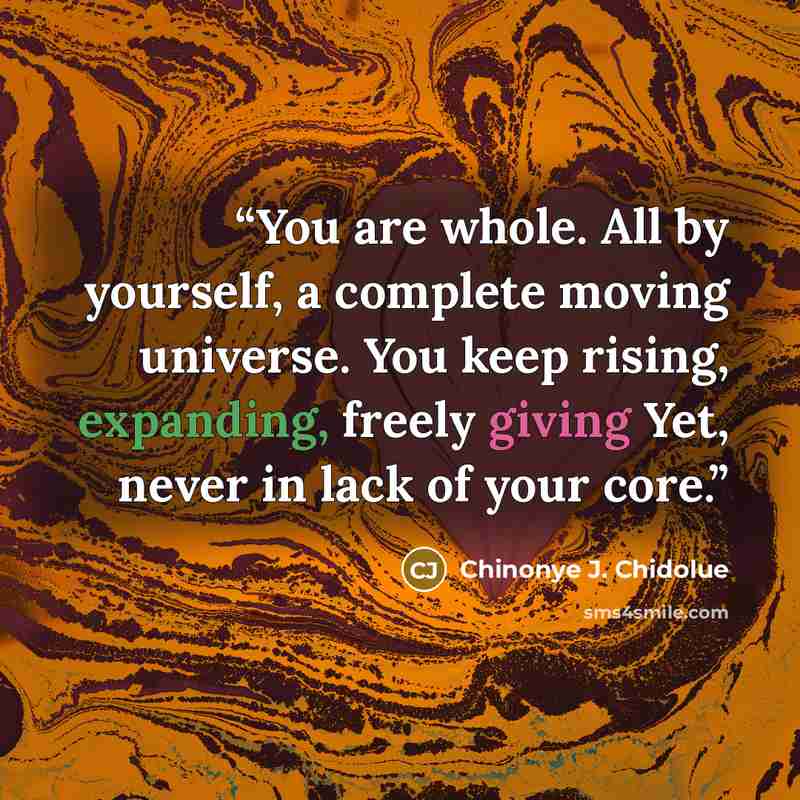 “You are whole. All by yourself, a complete moving universe. You keep rising, expanding, freely giving Yet, never in lack of your core.” quote by Chinonye J. Chidolue