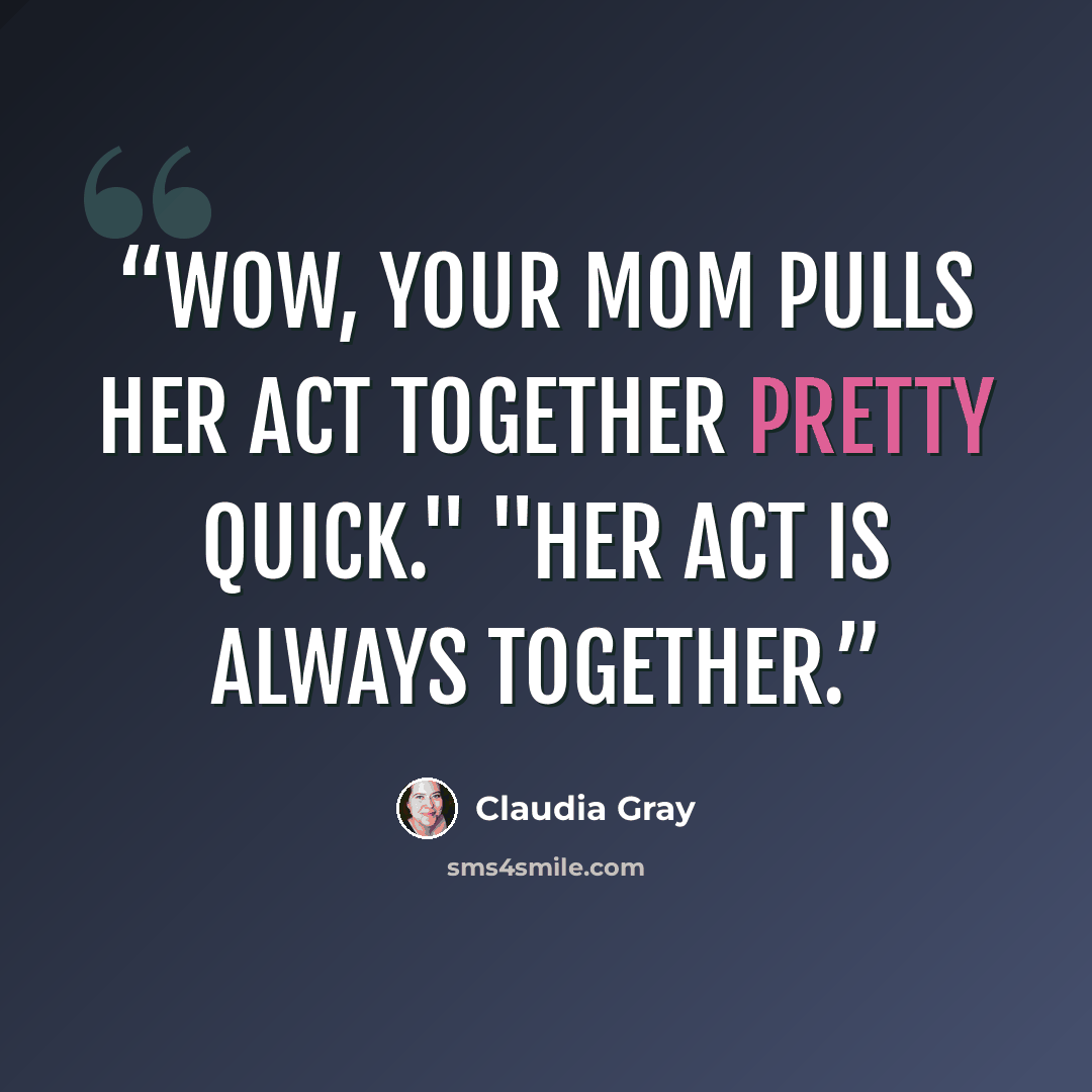 “Wow, your mom pulls her act together pretty quick." "Her act is always together.” quote by Claudia Gray