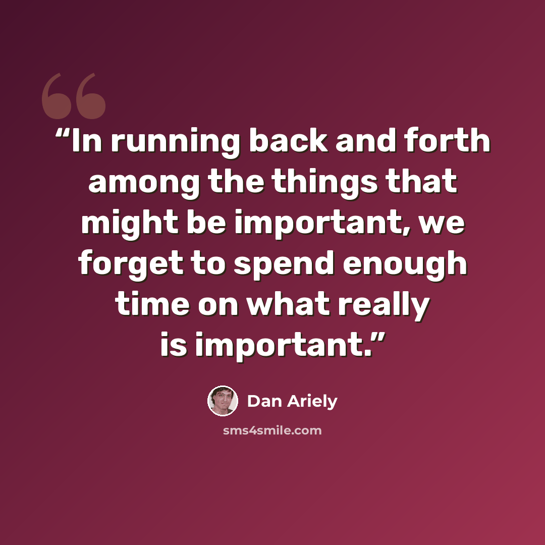 “In running back and forth among the things that might be important, we forget to spend enough time on what really is important.” quote by Dan Ariely