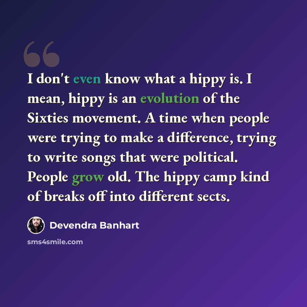 “I don't even know what a hippy is. I mean, hippy is an evolution of the Sixties movement. A time when people were trying to make a difference, trying to write songs that were political. People grow old. The hippy camp kind of breaks off into different sects.” quote by Devendra Banhart