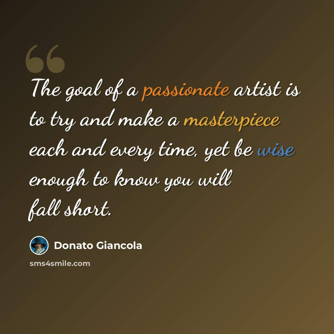 “The goal of a passionate artist is to try and make a masterpiece each and every time, yet be wise enough to know you will fall short.” quote by Donato Giancola
