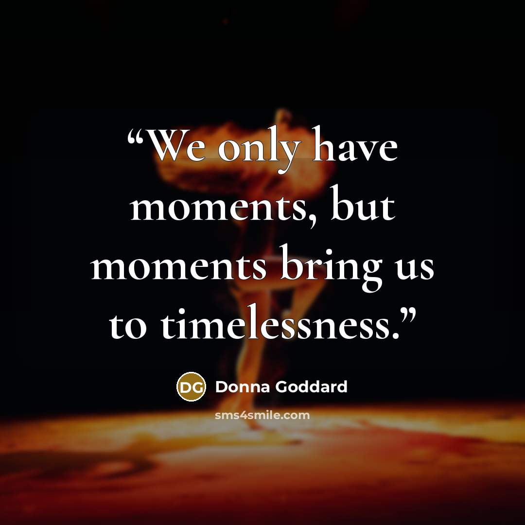 “We only have moments, but moments bring us to timelessness.” quote by Donna Goddard