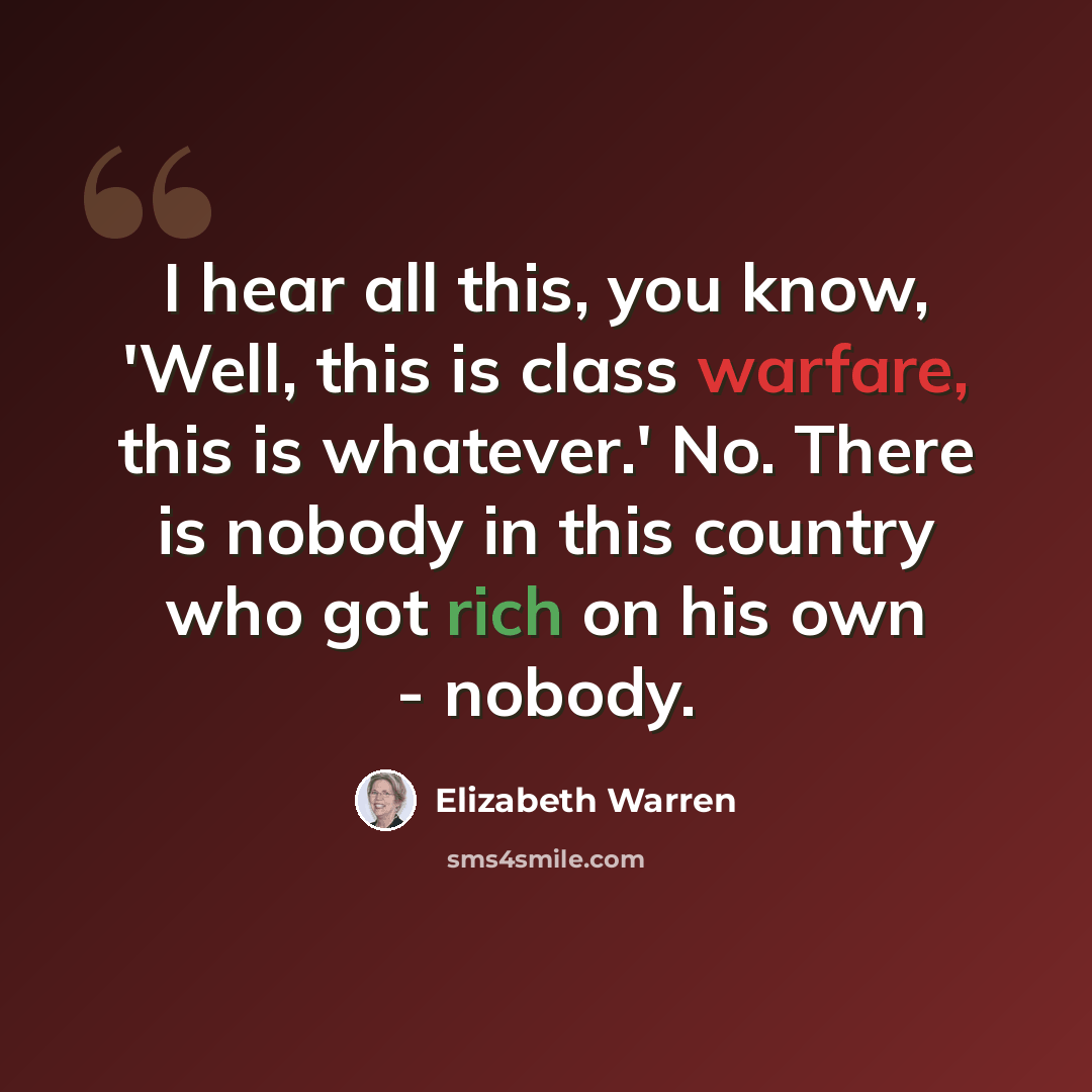 “I hear all this, you know, 'Well, this is class warfare, this is whatever.' No. There is nobody in this country who got rich on his own - nobody.” quote by Elizabeth Warren