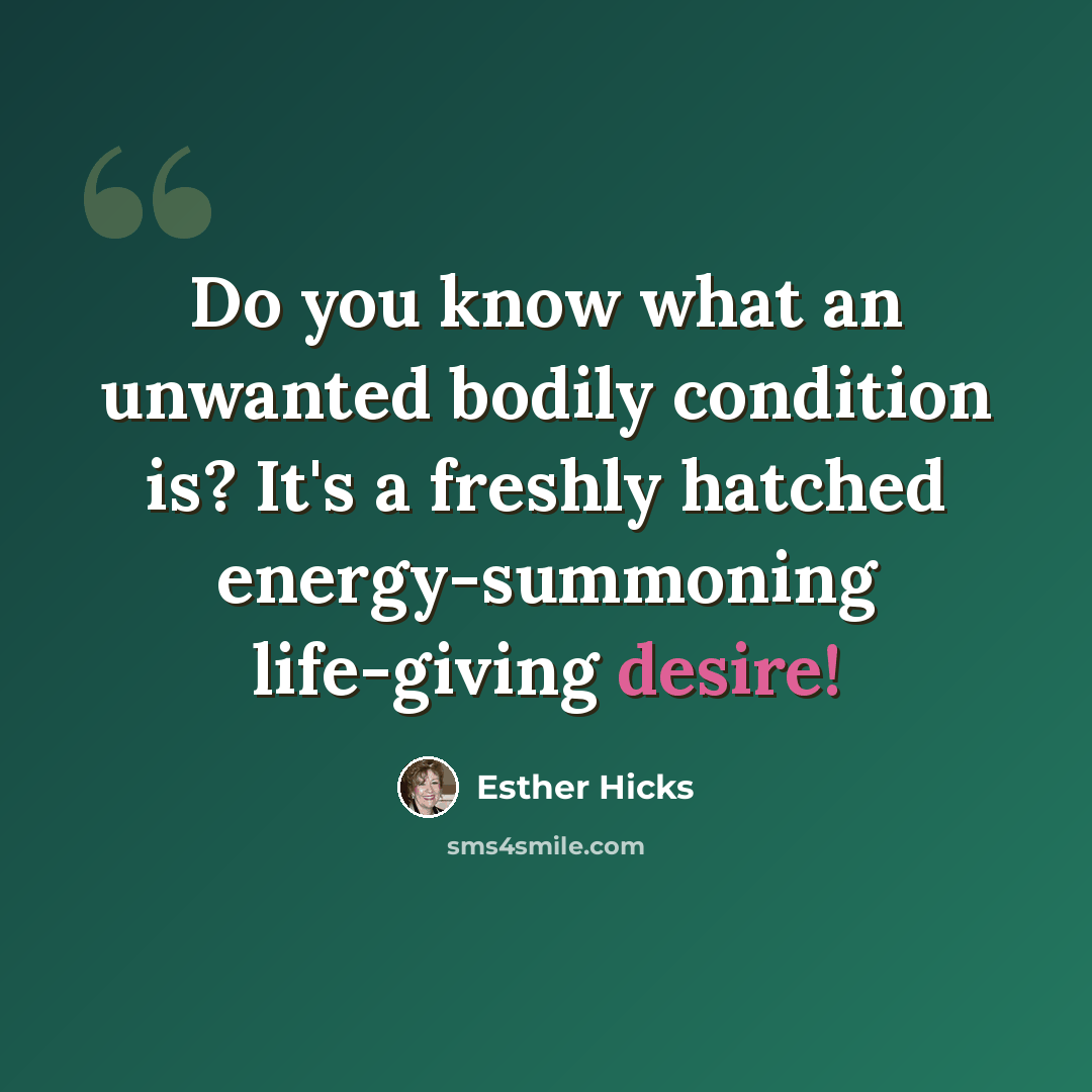 “Do you know what an unwanted bodily condition is? It's a freshly hatched energy-summoning life-giving desire!” quote by Esther Hicks