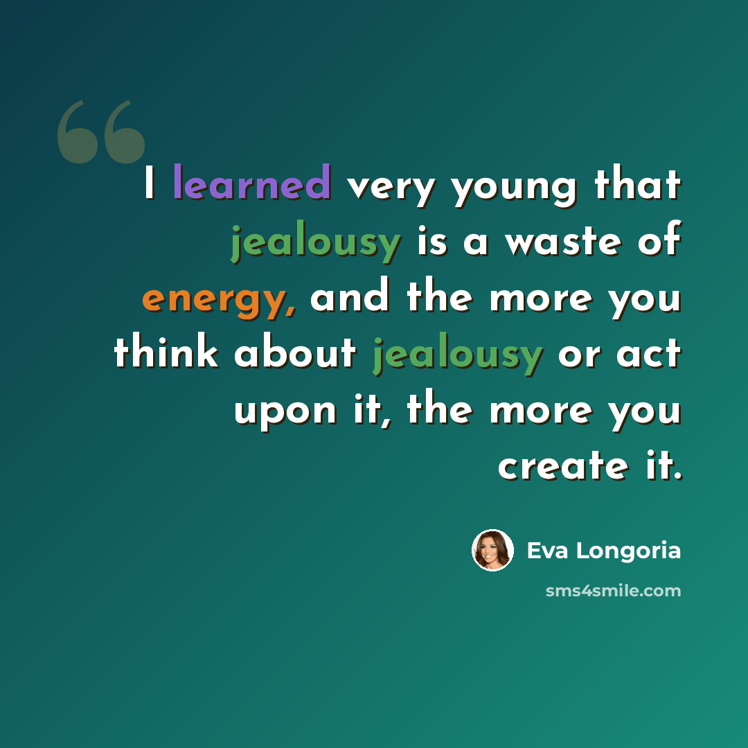 “I learned very young that jealousy is a waste of energy, and the more you think about jealousy or act upon it, the more you create it.” quote by Eva Longoria