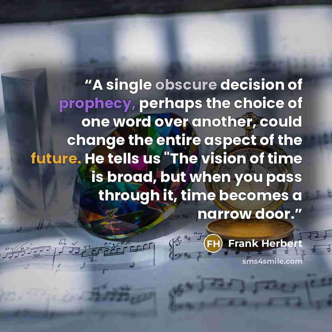 “A single obscure decision of prophecy, perhaps the choice of one word over another, could change the entire aspect of the future. He tells us "The vision of time is broad, but when you pass through it, time becomes a narrow door.” quote by Frank Herbert