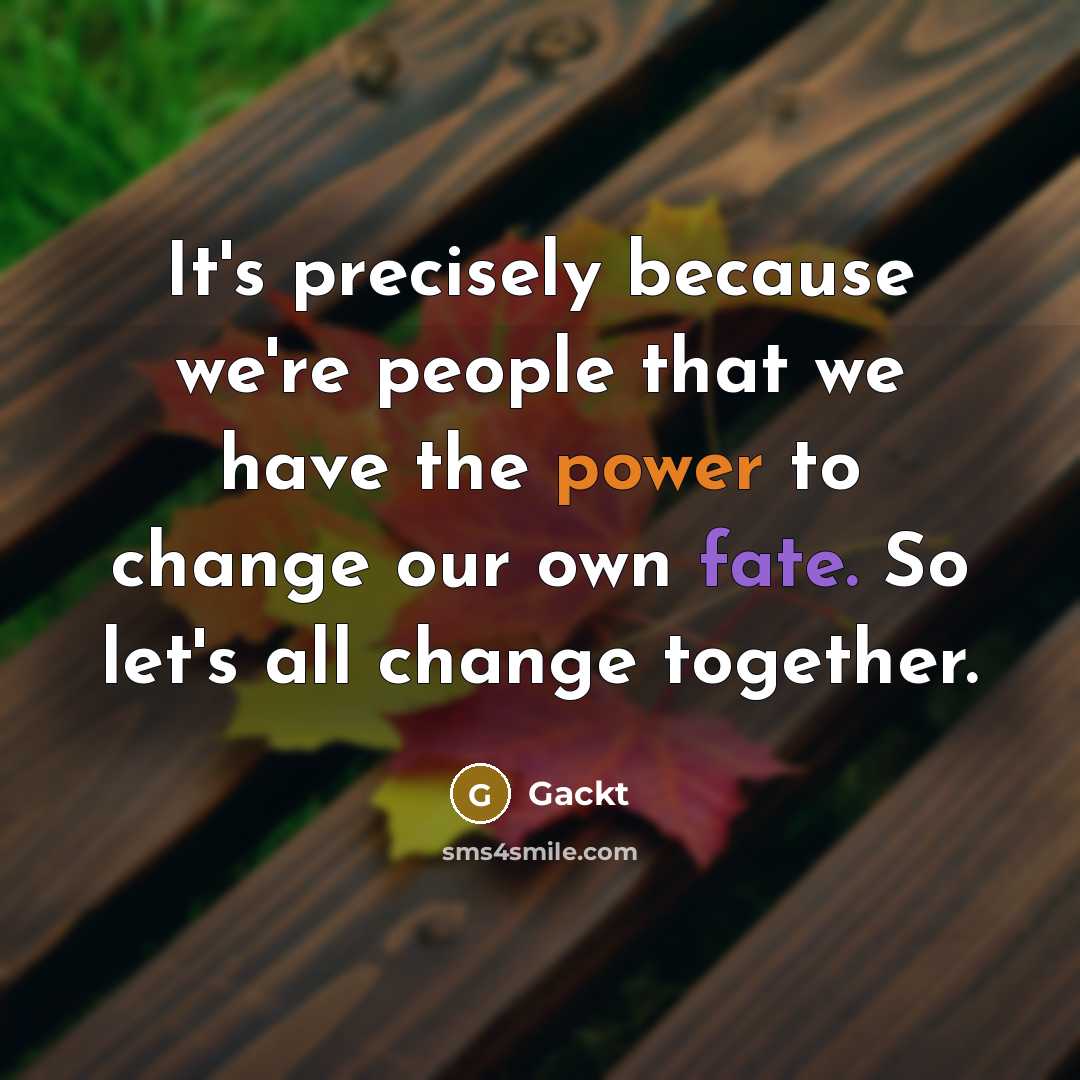 “It's precisely because we're people that we have the power to change our own fate. So let's all change together.” quote by Gackt