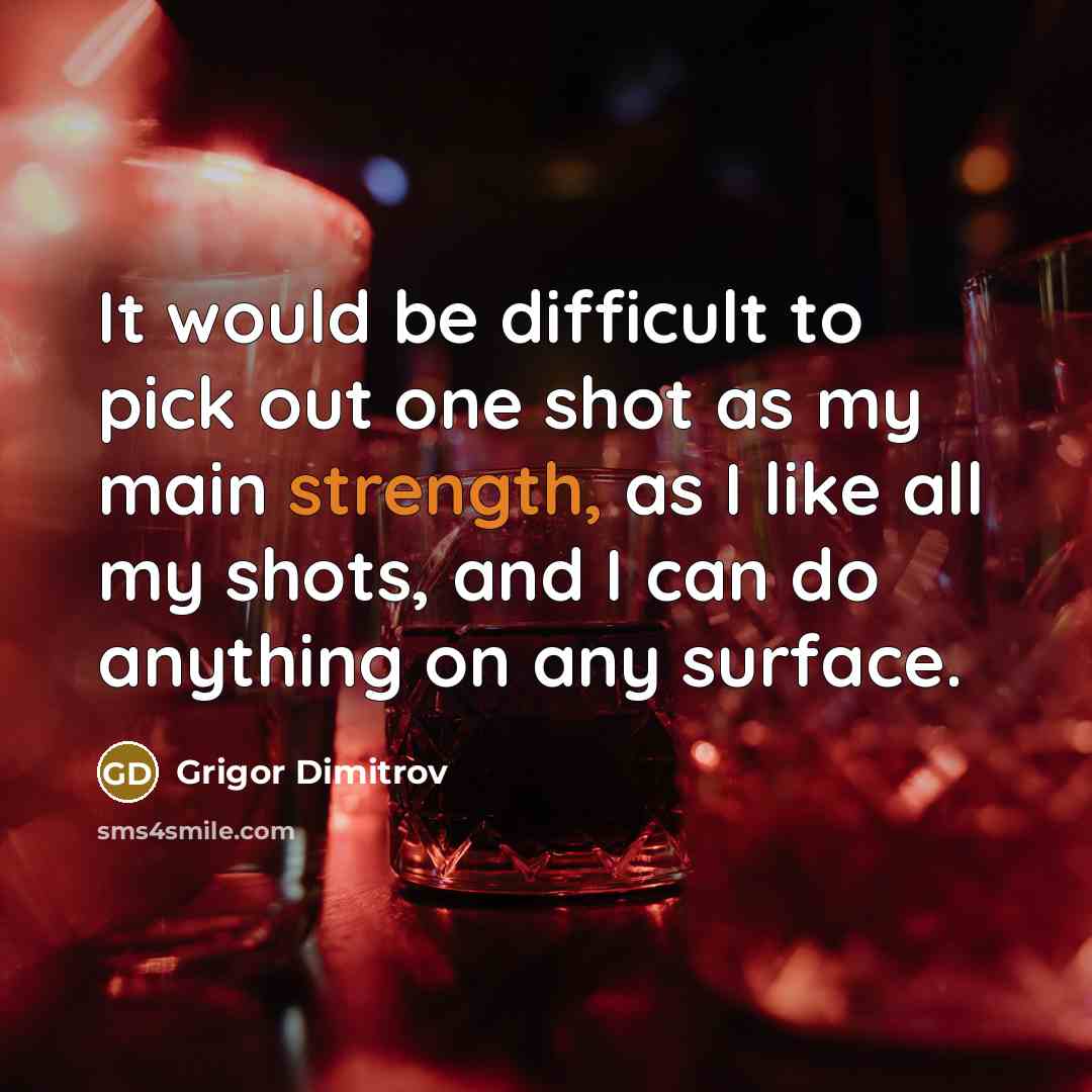 “It would be difficult to pick out one shot as my main strength, as I like all my shots, and I can do anything on any surface.” quote by Grigor Dimitrov