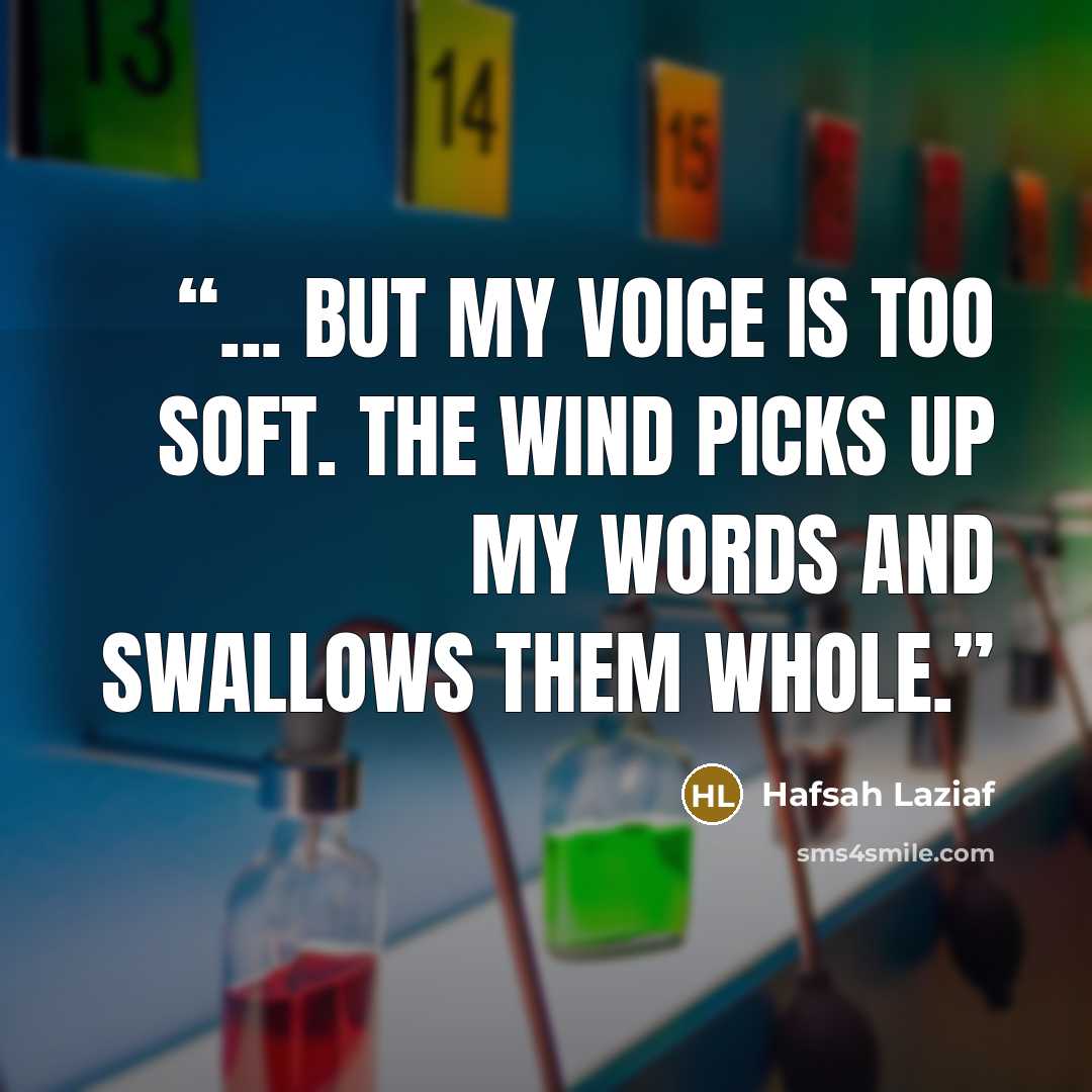 “... But my voice is too soft. The wind picks up my words and swallows them whole.” quote by Hafsah Laziaf