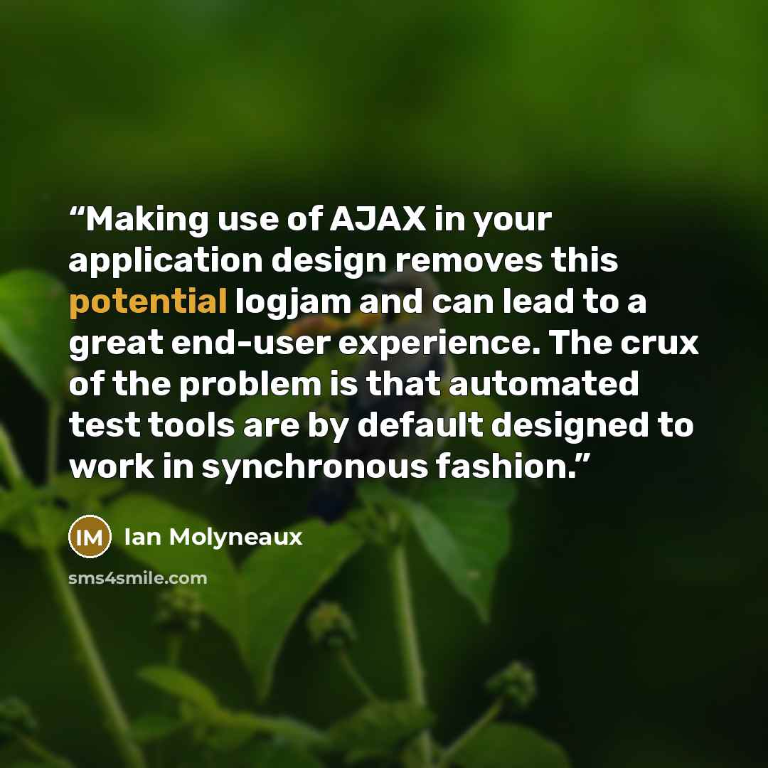 “Making use of AJAX in your application design removes this potential logjam and can lead to a great end-user experience. The crux of the problem is that automated test tools are by default designed to work in synchronous fashion.” quote by Ian Molyneaux