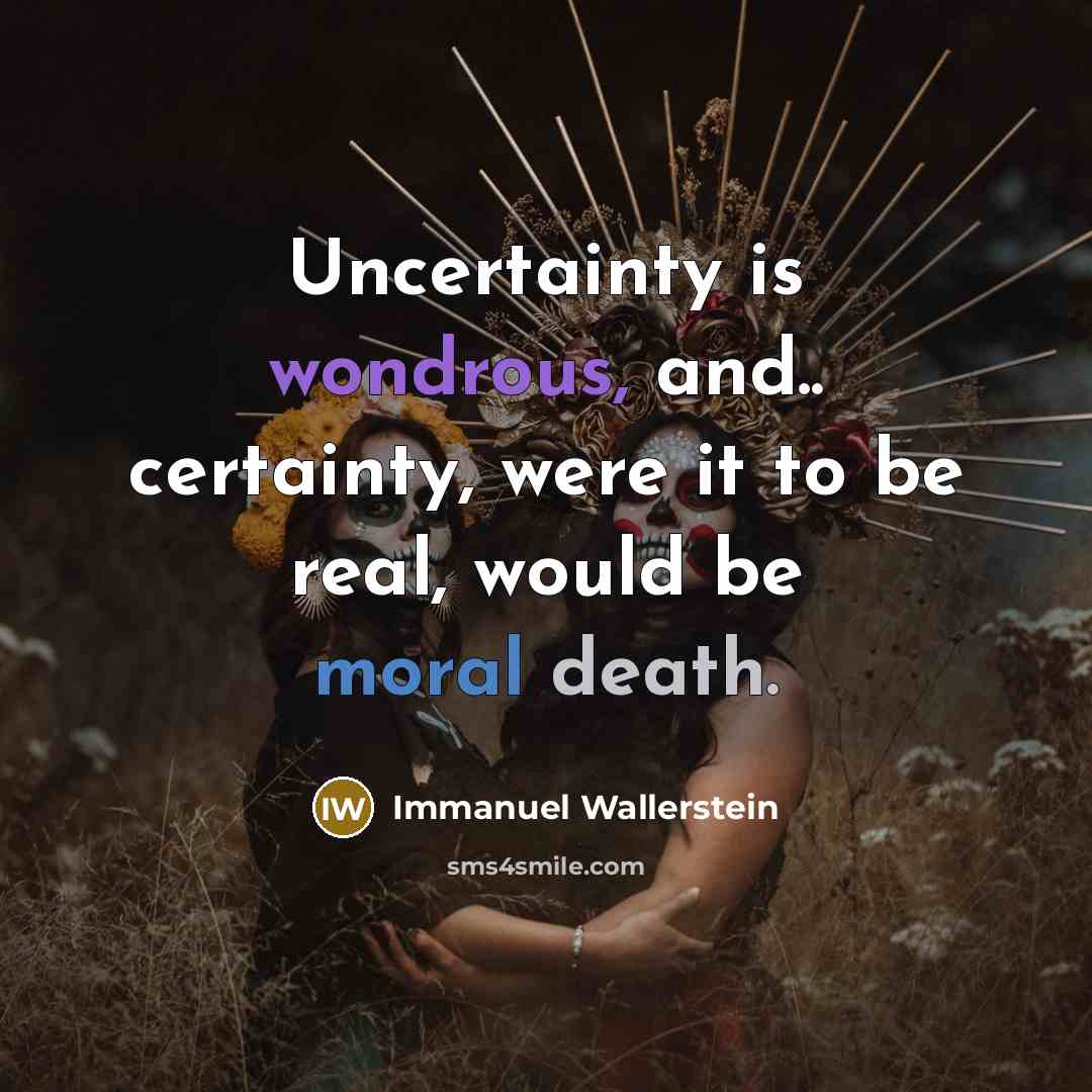 “Uncertainty is wondrous, and.. certainty, were it to be real, would be moral death.” quote by Immanuel Wallerstein