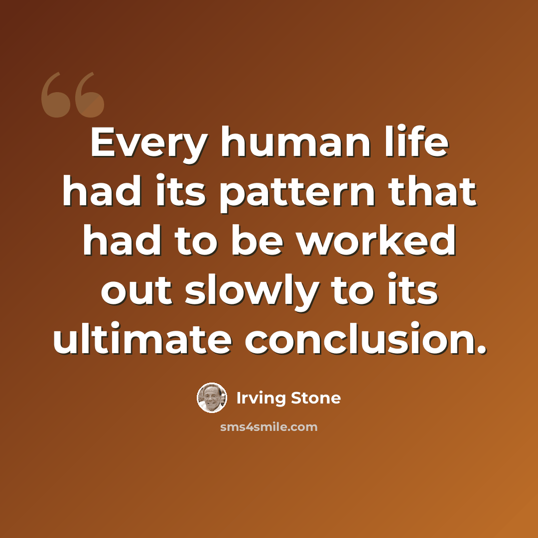 “Every human life had its pattern that had to be worked out slowly to its ultimate conclusion.” quote by Irving Stone