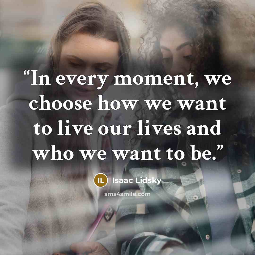 “In every moment, we choose how we want to live our lives and who we want to be.” quote by Isaac Lidsky