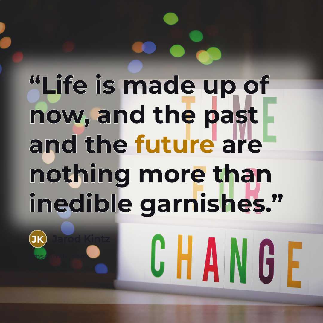 “Life is made up of now, and the past and the future are nothing more than inedible garnishes.” quote by Jarod Kintz