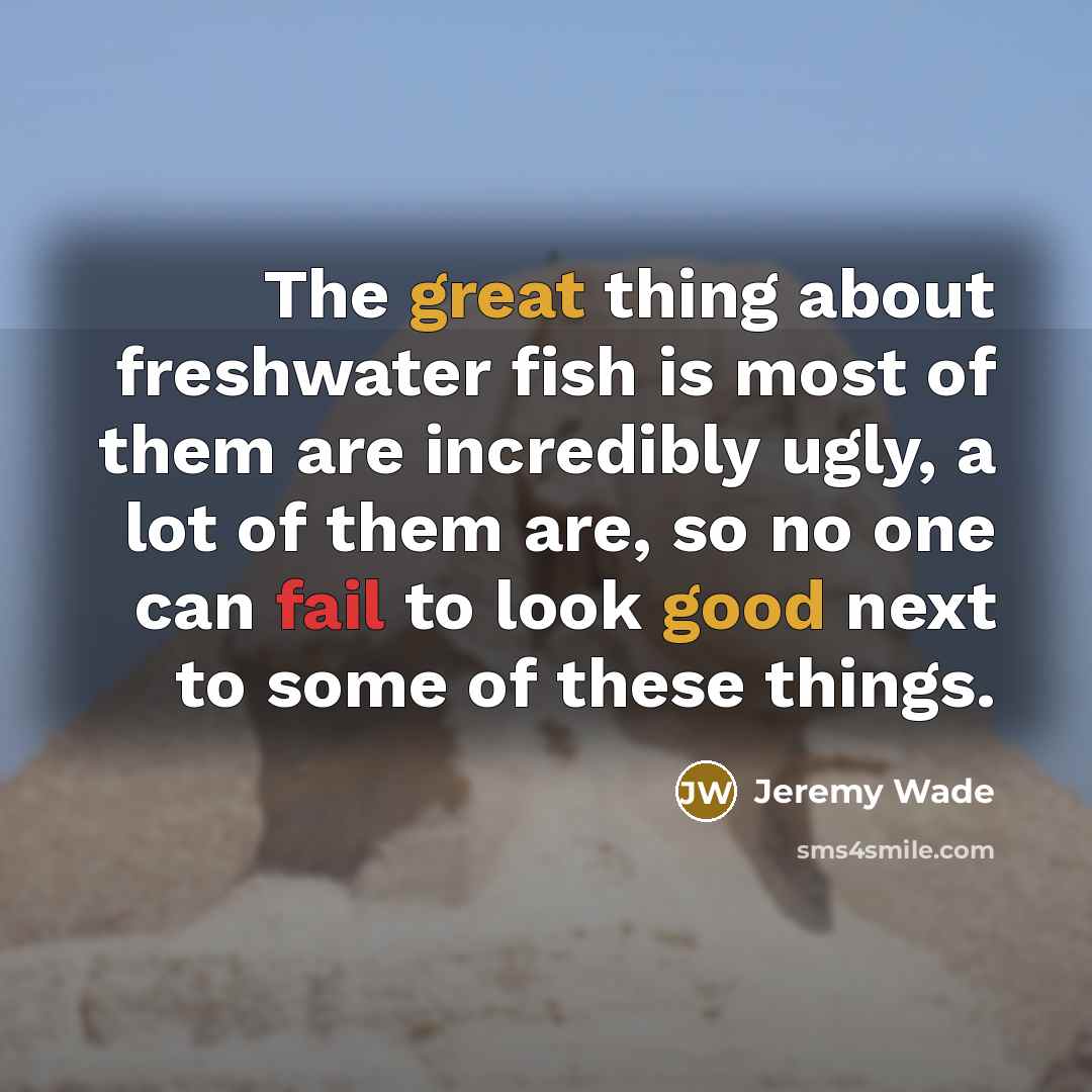 “The great thing about freshwater fish is most of them are incredibly ugly, a lot of them are, so no one can fail to look good next to some of these things.” quote by Jeremy Wade