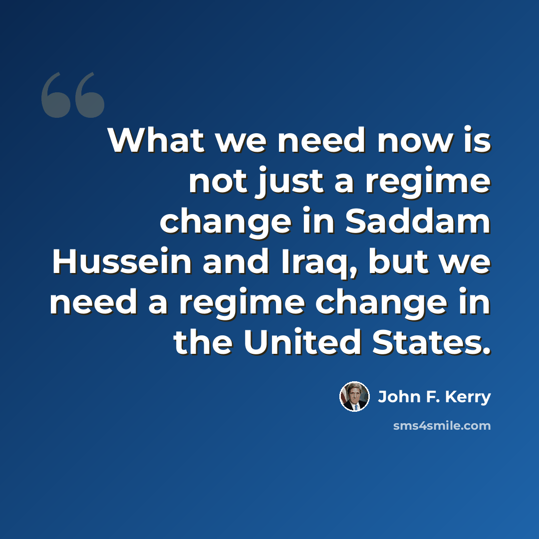 “What we need now is not just a regime change in Saddam Hussein and Iraq, but we need a regime change in the United States.” quote by John F. Kerry