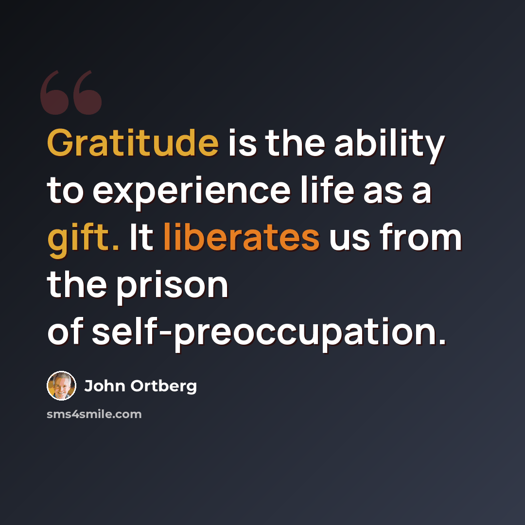“Gratitude is the ability to experience life as a gift. It liberates us from the prison of self-preoccupation.” quote by John Ortberg