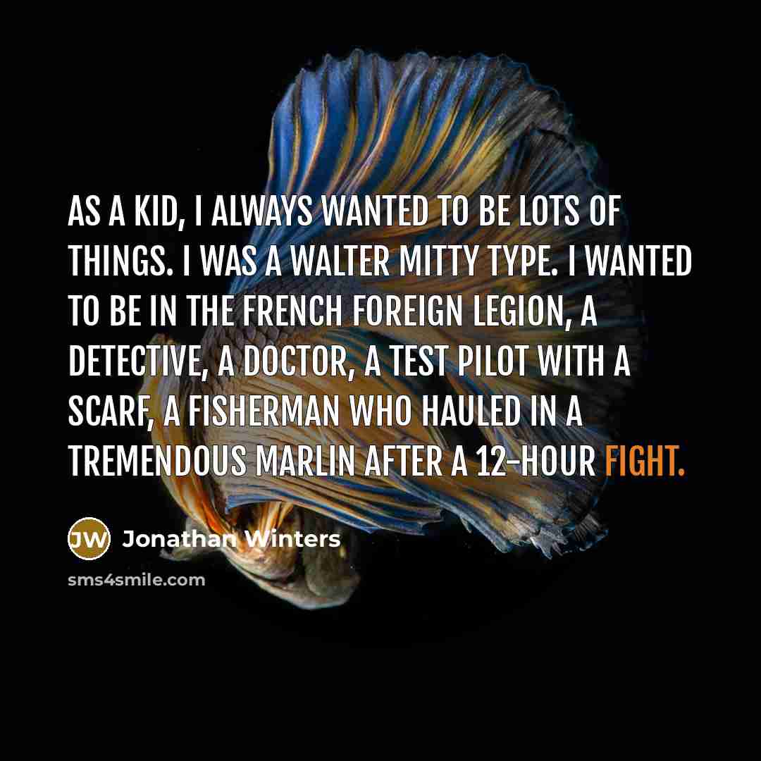 “As a kid, I always wanted to be lots of things. I was a Walter Mitty type. I wanted to be in the French Foreign Legion, a detective, a doctor, a test pilot with a scarf, a fisherman who hauled in a tremendous marlin after a 12-hour fight.” quote by Jonathan Winters