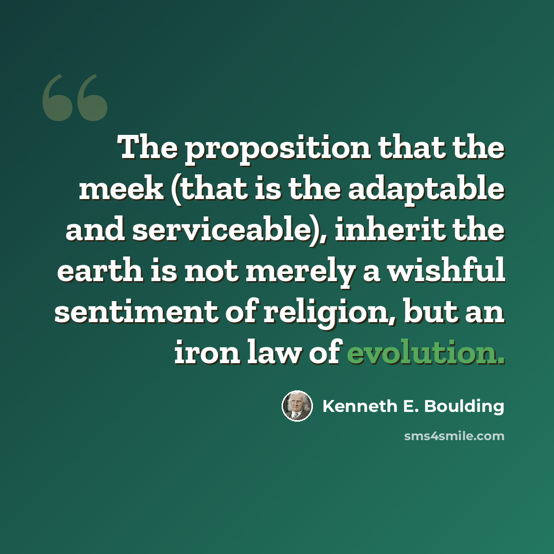 “The proposition that the meek (that is the adaptable and serviceable), inherit the earth is not merely a wishful sentiment of religion, but an iron law of evolution.” quote by Kenneth E. Boulding