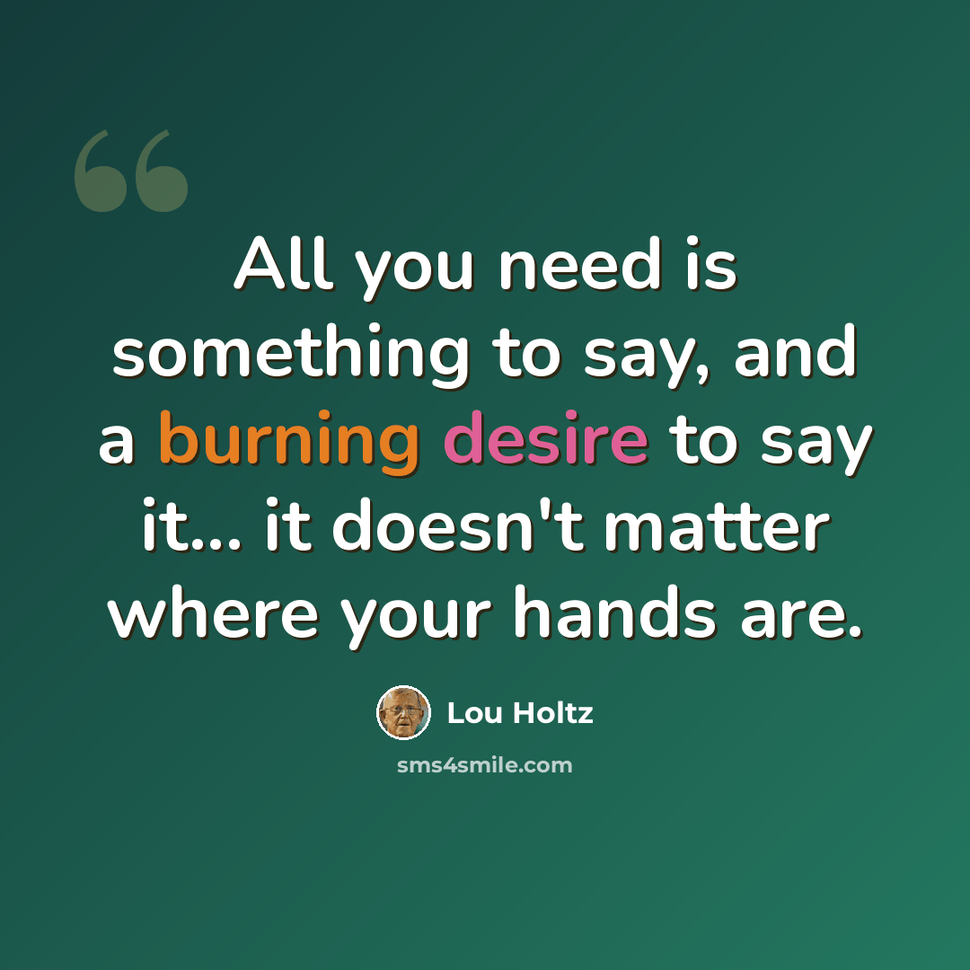 “All you need is something to say, and a burning desire to say it... it doesn't matter where your hands are.” quote by Lou Holtz