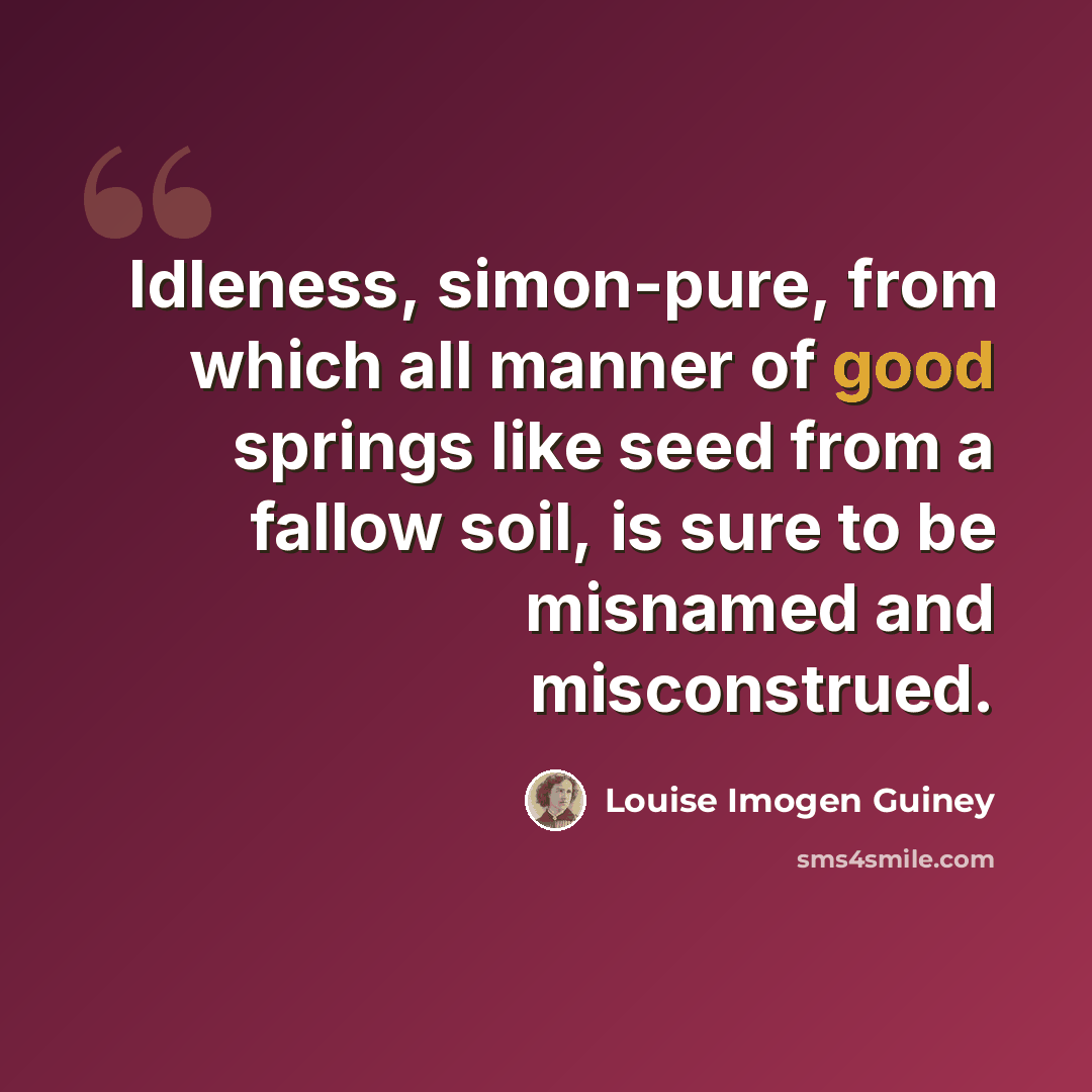 “Idleness, simon-pure, from which all manner of good springs like seed from a fallow soil, is sure to be misnamed and misconstrued.” quote by Louise Imogen Guiney