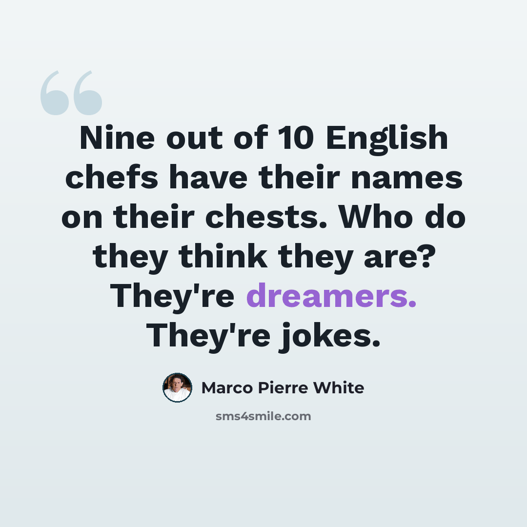 “Nine out of 10 English chefs have their names on their chests. Who do they think they are? They're dreamers. They're jokes.” quote by Marco Pierre White