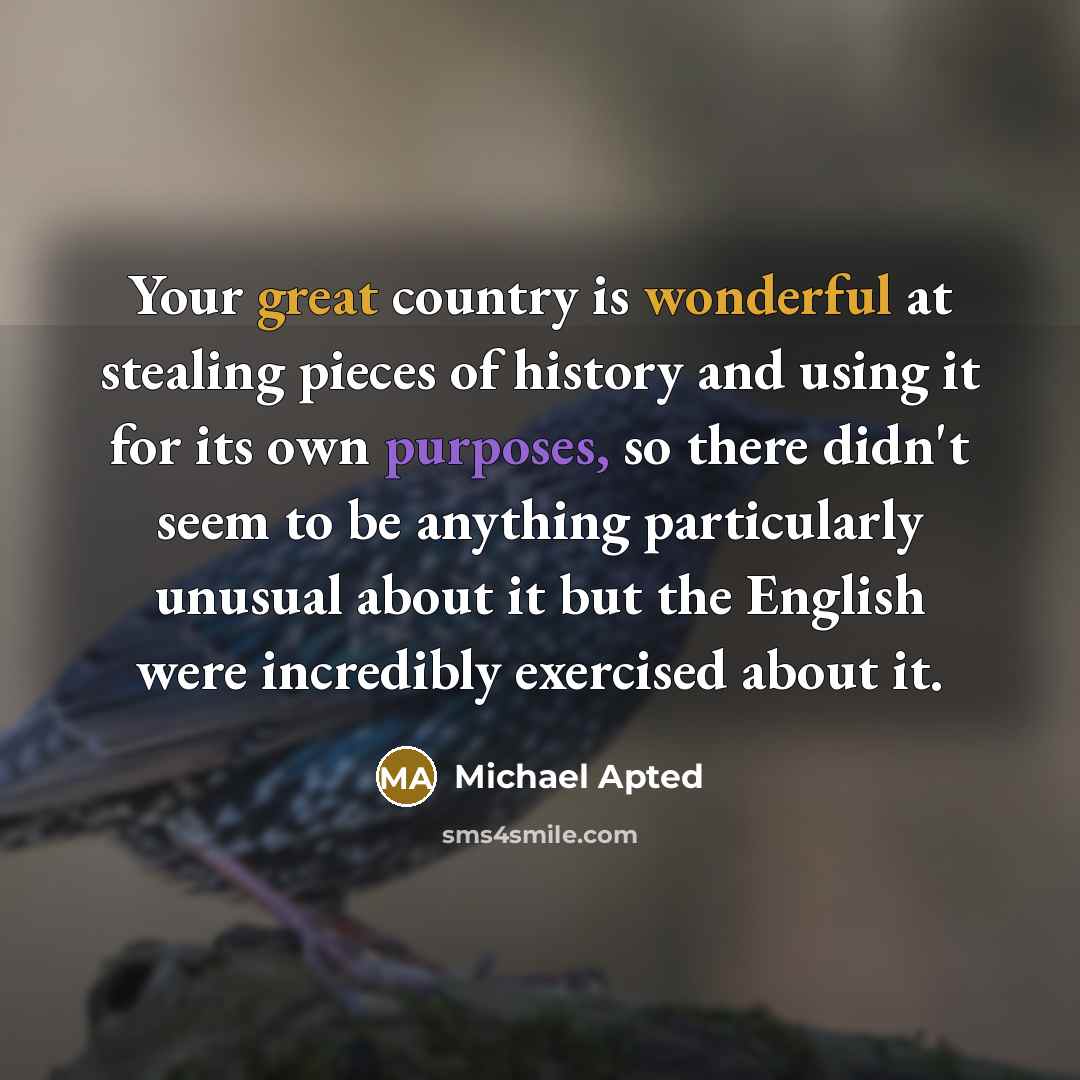 “Your great country is wonderful at stealing pieces of history and using it for its own purposes, so there didn't seem to be anything particularly unusual about it but the English were incredibly exercised about it.” quote by Michael Apted