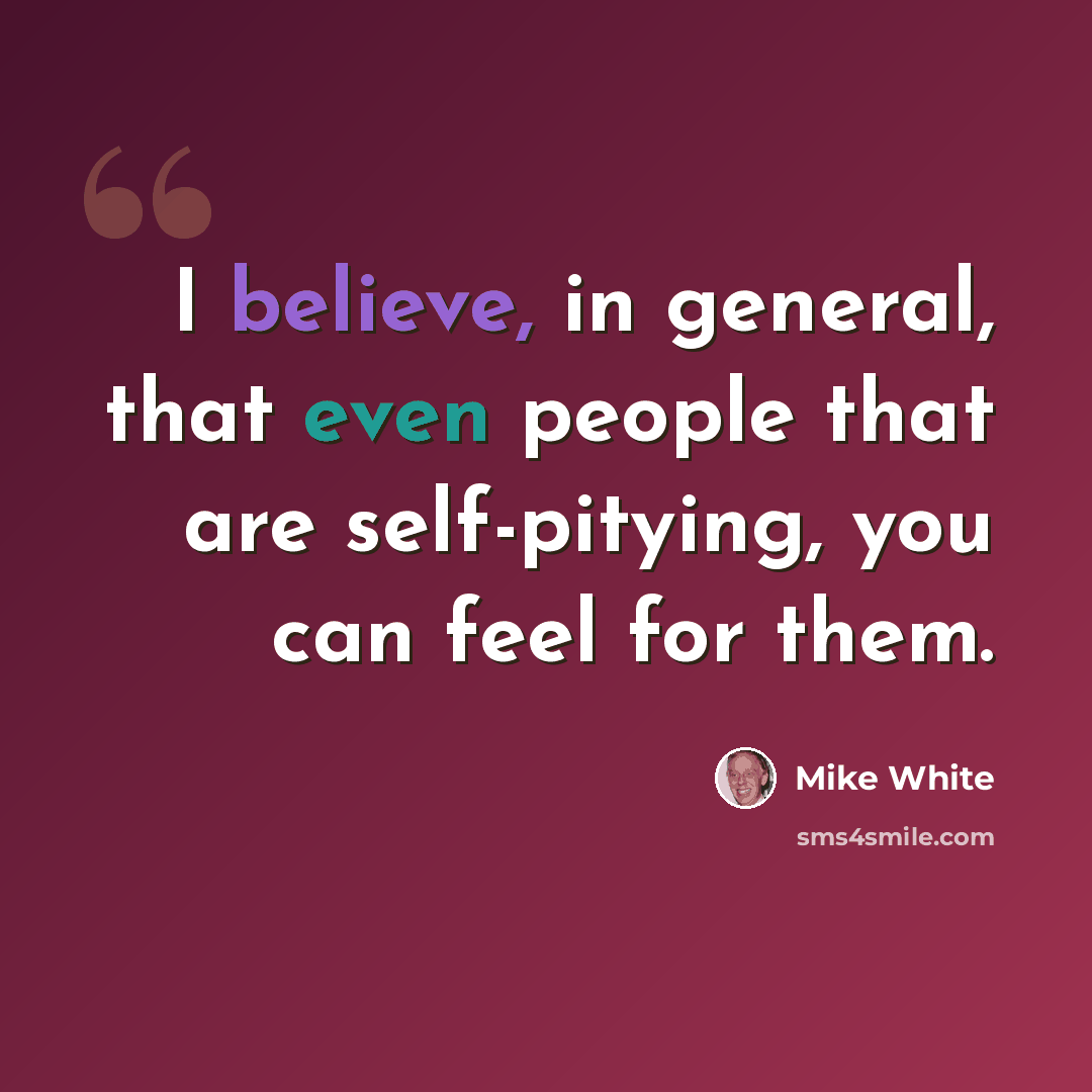 “I believe, in general, that even people that are self-pitying, you can feel for them.” quote by Mike White
