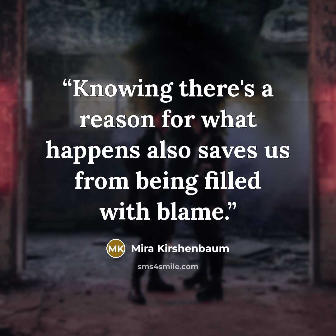 “Knowing there's a reason for what happens also saves us from being filled with blame.” quote by Mira Kirshenbaum