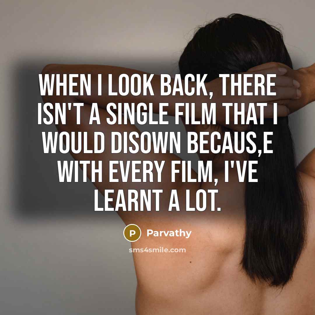 “When I look back, there isn't a single film that I would disown becaus,e with every film, I've learnt a lot.” quote by Parvathy