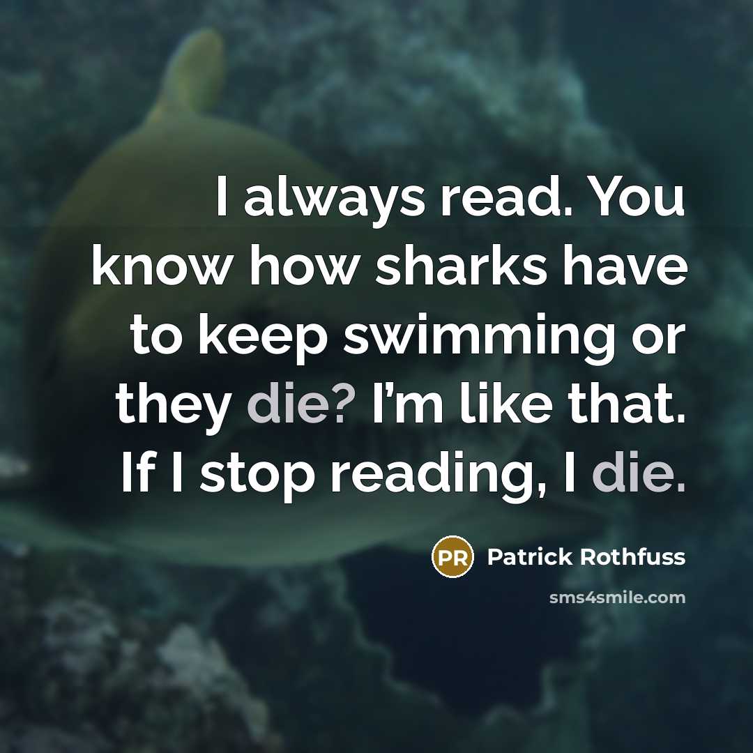“I always read. You know how sharks have to keep swimming or they die? I’m like that. If I stop reading, I die.” quote by Patrick Rothfuss
