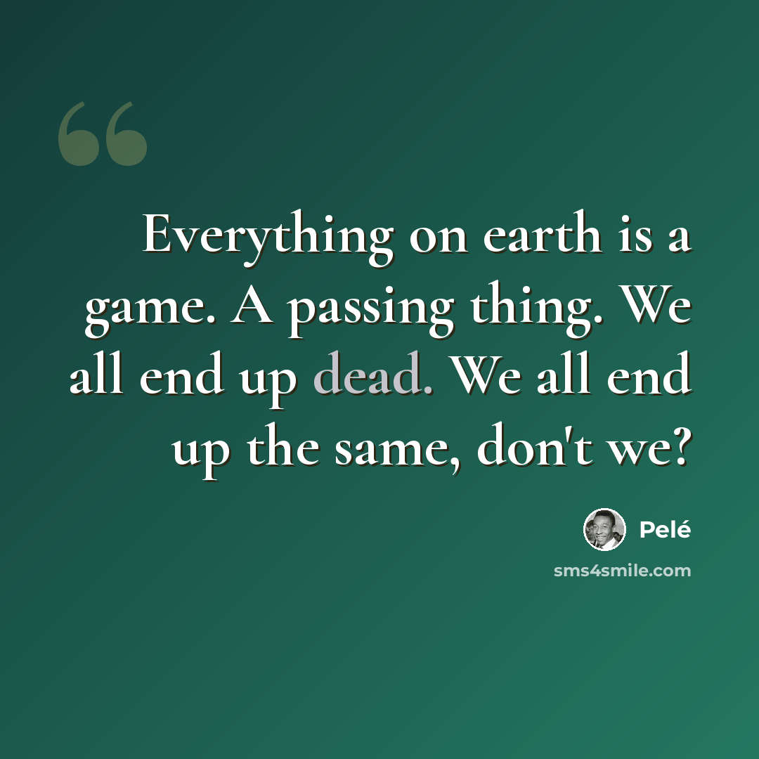 “Everything on earth is a game. A passing thing. We all end up dead. We all end up the same, don't we?” quote by Pele