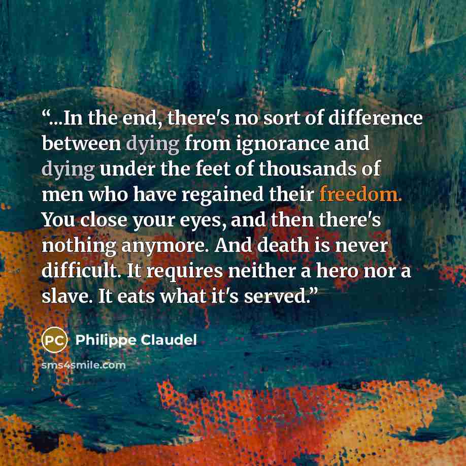 “...In the end, there's no sort of difference between dying from ignorance and dying under the feet of thousands of men who have regained their freedom. You close your eyes, and then there's nothing anymore. And death is never difficult. It requires neither a hero nor a slave. It eats what it's…” quote by Philippe Claudel