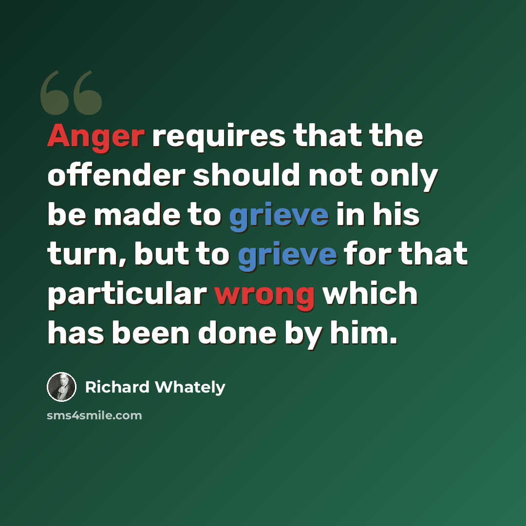 “Anger requires that the offender should not only be made to grieve in his turn, but to grieve for that particular wrong which has been done by him.” quote by Richard Whately