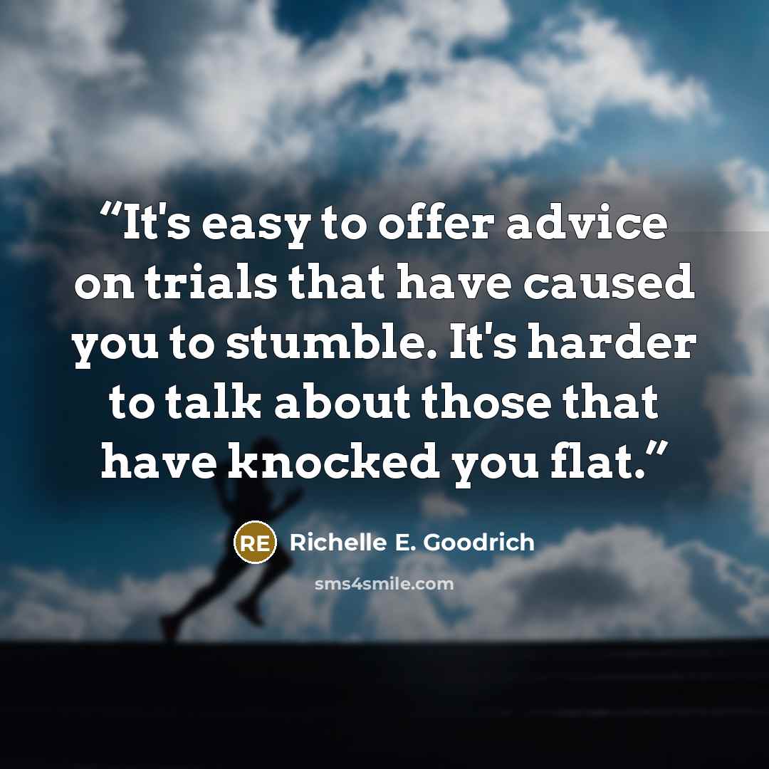 “It's easy to offer advice on trials that have caused you to stumble. It's harder to talk about those that have knocked you flat.” quote by Richelle E. Goodrich