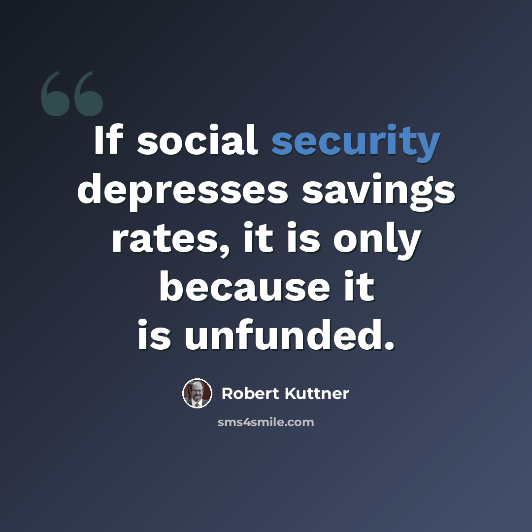 “If social security depresses savings rates, it is only because it is unfunded.” quote by Robert Kuttner