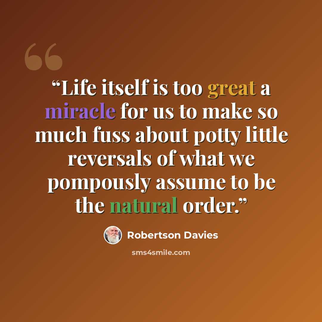 “Life itself is too great a miracle for us to make so much fuss about potty little reversals of what we pompously assume to be the natural order.” quote by Robertson Davies