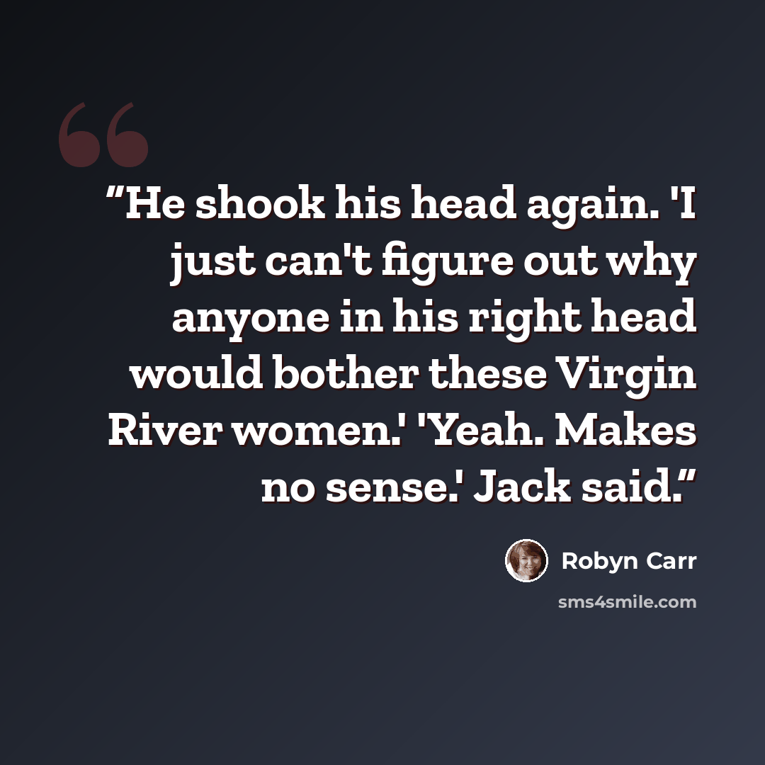 “He shook his head again. 'I just can't figure out why anyone in his right head would bother these Virgin River women.' 'Yeah. Makes no sense.' Jack said.” quote by Robyn Carr