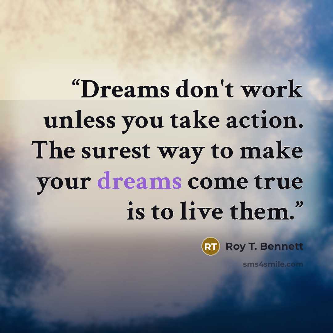 “Dreams don't work unless you take action. The surest way to make your dreams come true is to live them.” quote by Roy T. Bennett