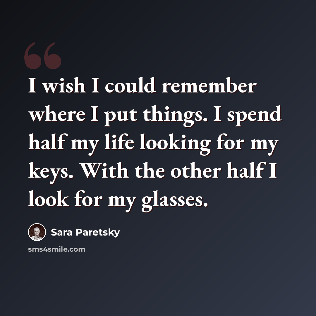 “I wish I could remember where I put things. I spend half my life looking for my keys. With the other half I look for my glasses.” quote by Sara Paretsky