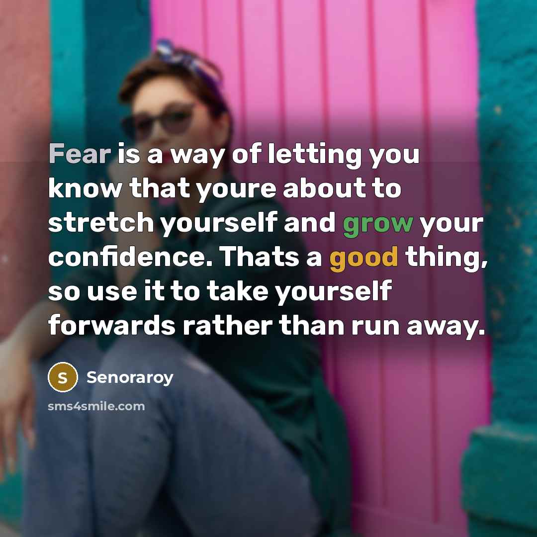 “Fear is a way of letting you know that youre about to stretch yourself and grow your confidence. Thats a good thing, so use it to take yourself forwards rather than run away.” quote by Senoraroy