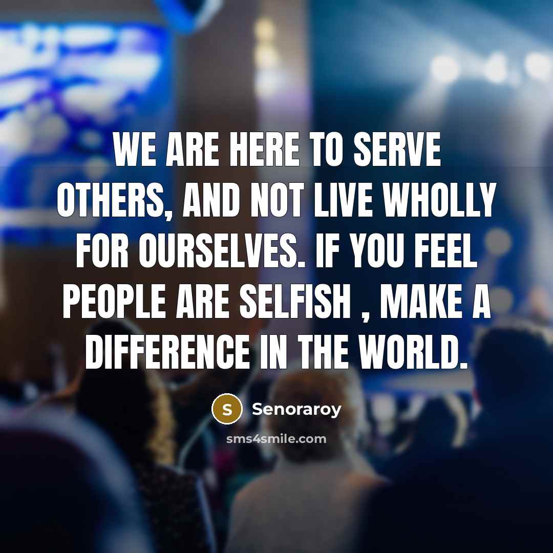 “We are here to serve others, and not live wholly for ourselves. If you feel people are selfish , make a difference in the world.” quote by Senoraroy