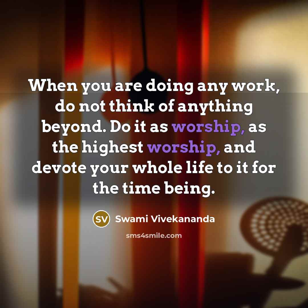 “When you are doing any work, do not think of anything beyond. Do it as worship, as the highest worship, and devote your whole life to it for the time being.” quote by Swami Vivekananda