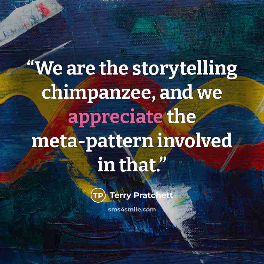 “We are the storytelling chimpanzee, and we appreciate the meta-pattern involved in that.” quote by Terry Pratchett