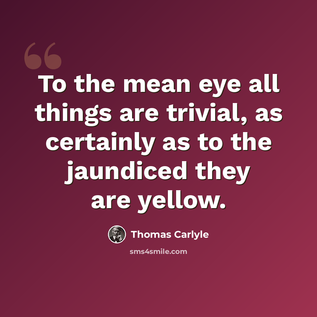 “To the mean eye all things are trivial, as certainly as to the jaundiced they are yellow.” quote by Thomas Carlyle