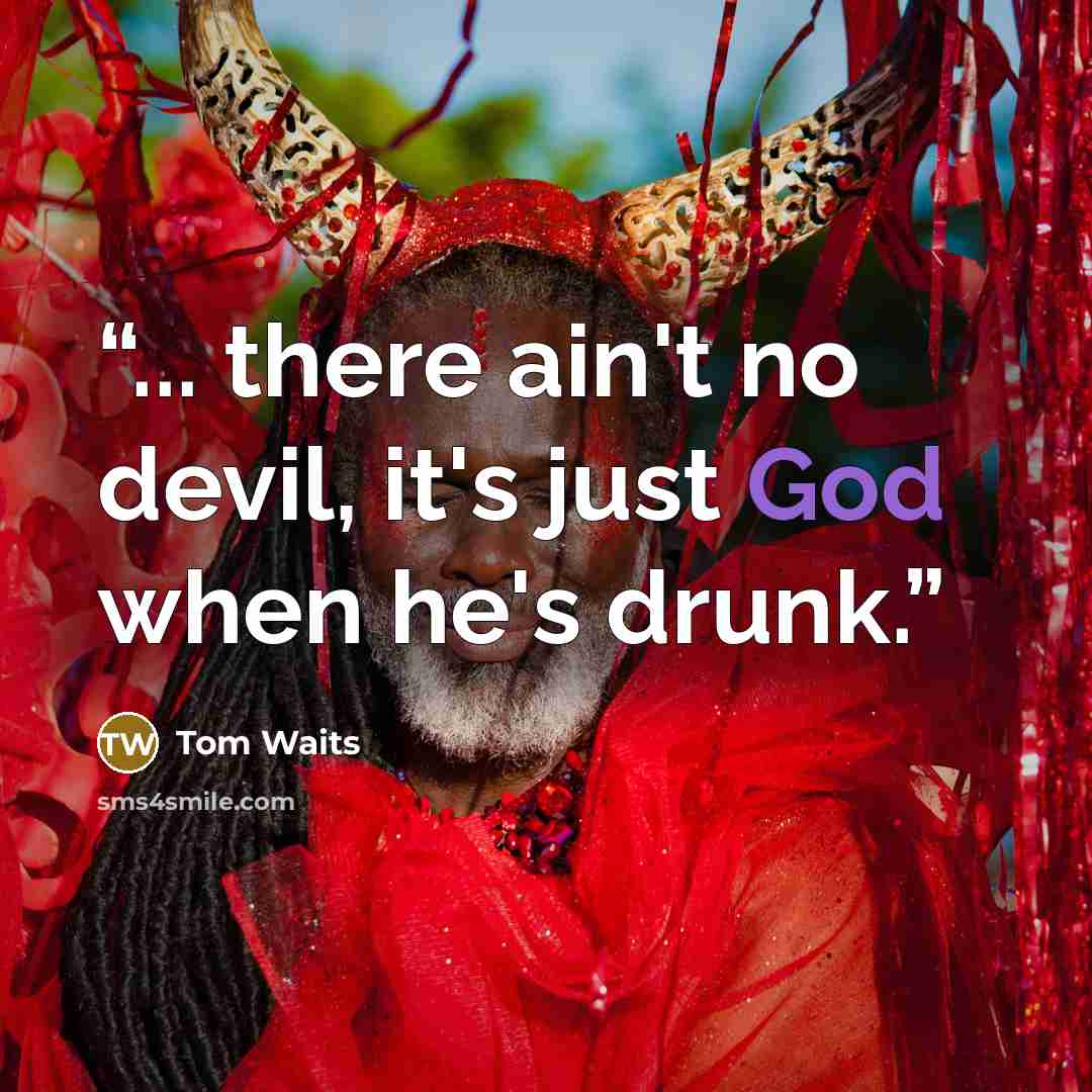 “... there ain't no devil, it's just God when he's drunk.” quote by Tom Waits