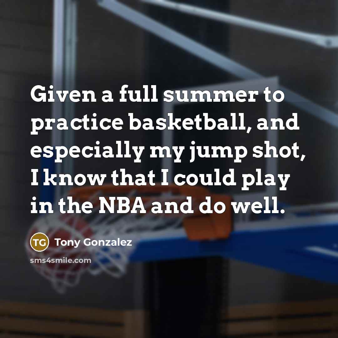 “Given a full summer to practice basketball, and especially my jump shot, I know that I could play in the NBA and do well.” quote by Tony Gonzalez