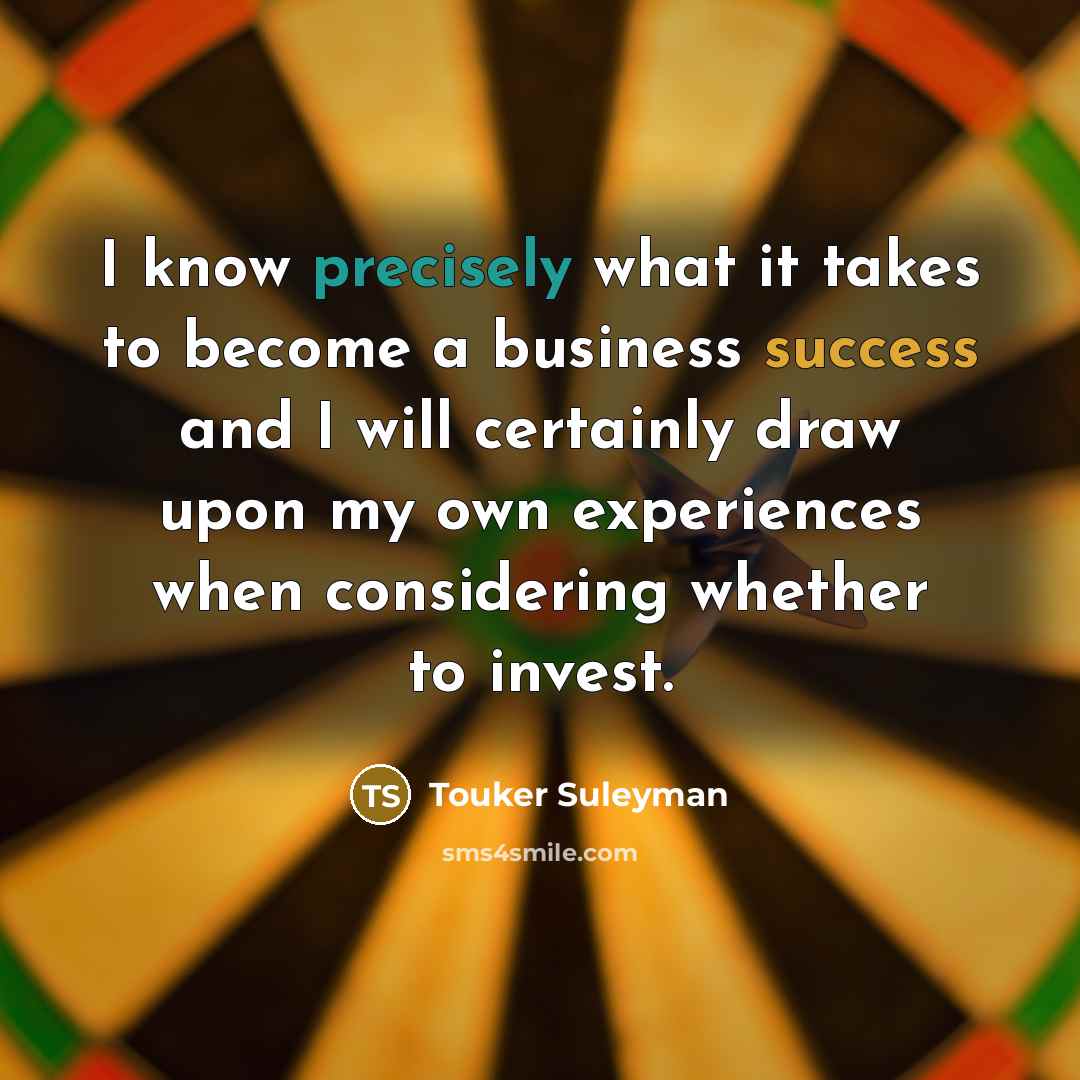 “I know precisely what it takes to become a business success and I will certainly draw upon my own experiences when considering whether to invest.” quote by Touker Suleyman